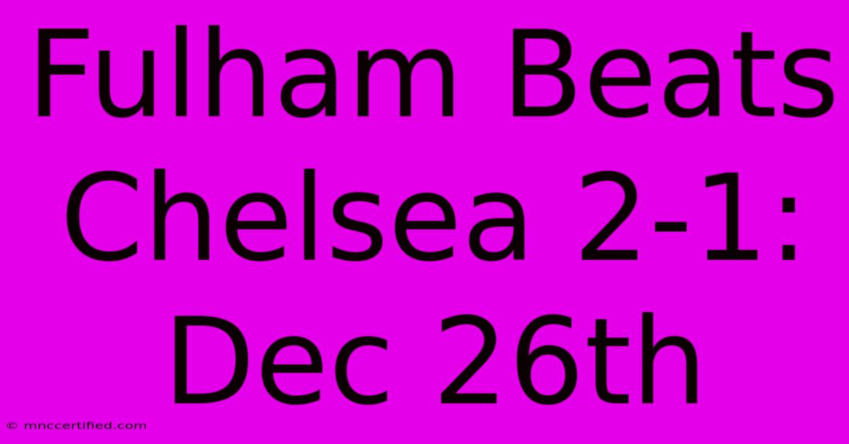 Fulham Beats Chelsea 2-1: Dec 26th