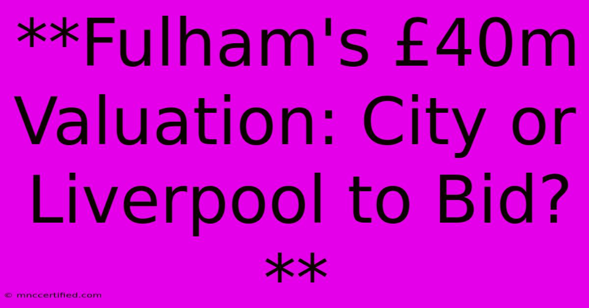 **Fulham's £40m Valuation: City Or Liverpool To Bid?**