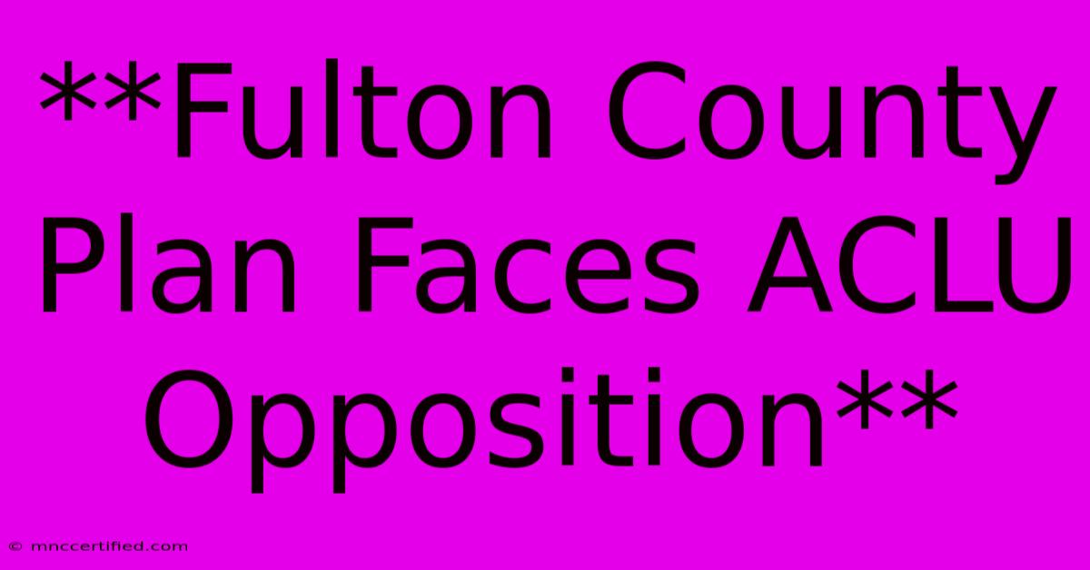 **Fulton County Plan Faces ACLU Opposition**