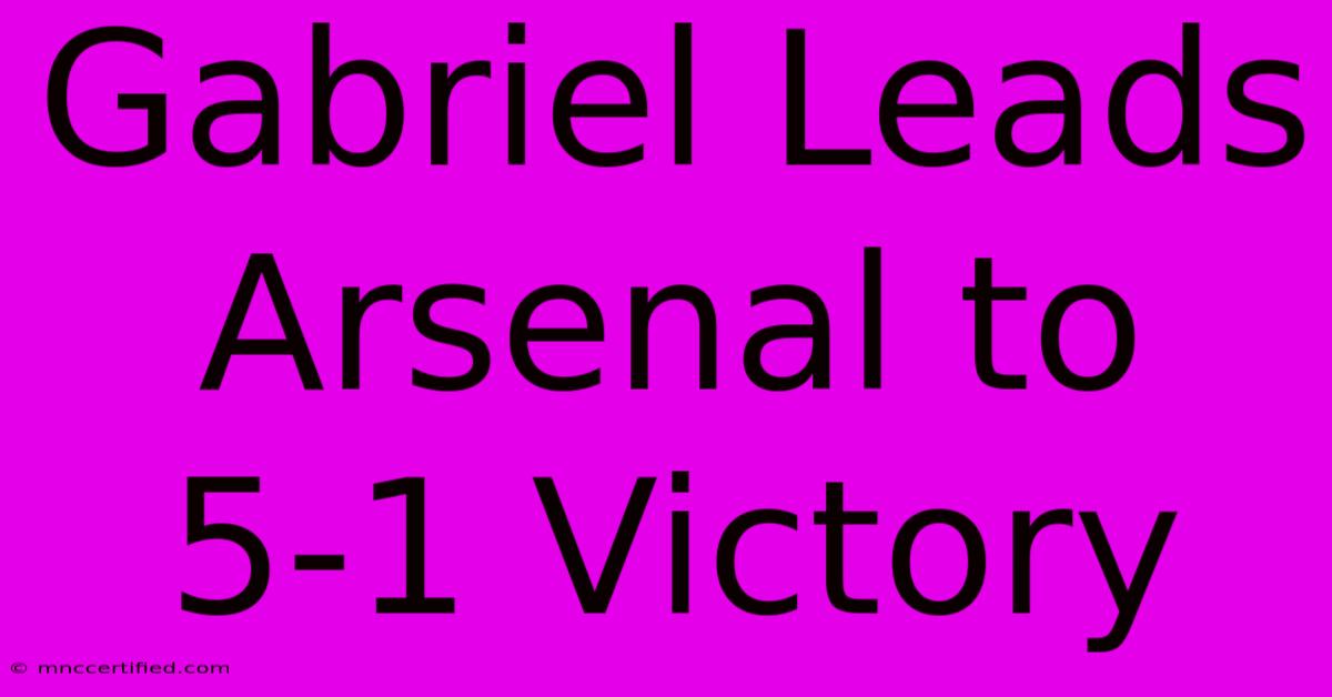 Gabriel Leads Arsenal To 5-1 Victory