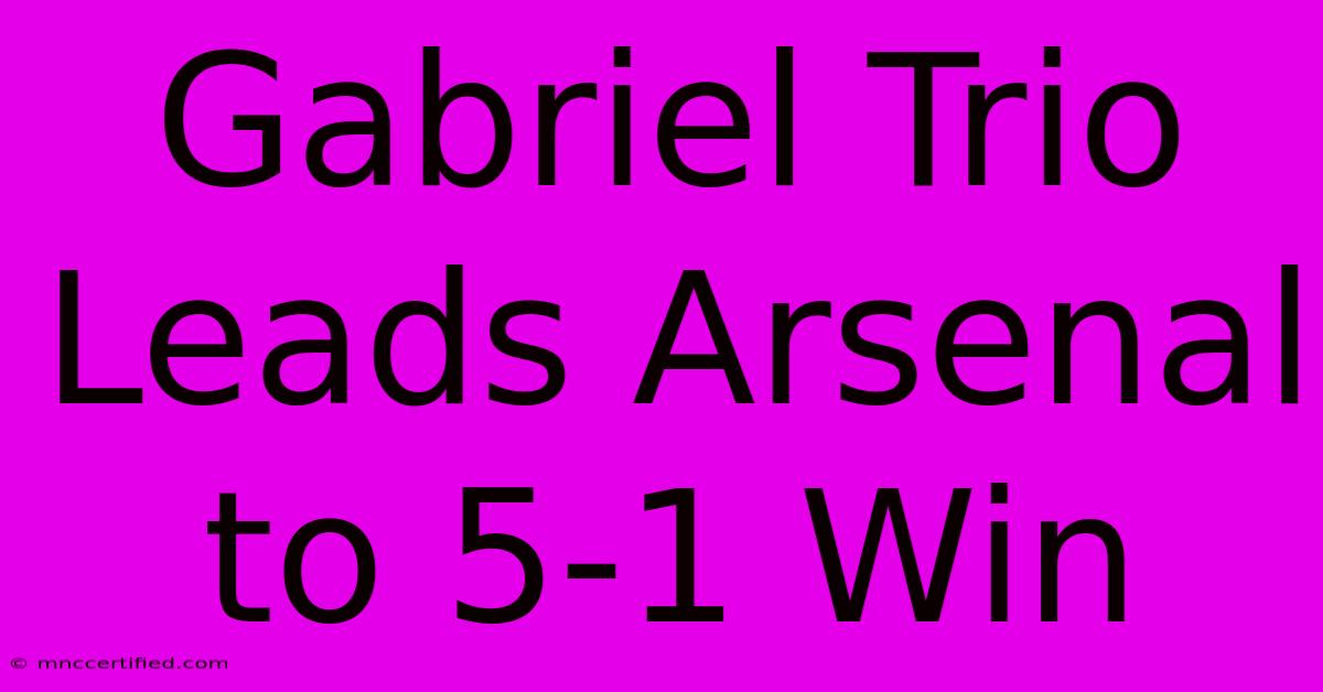 Gabriel Trio Leads Arsenal To 5-1 Win