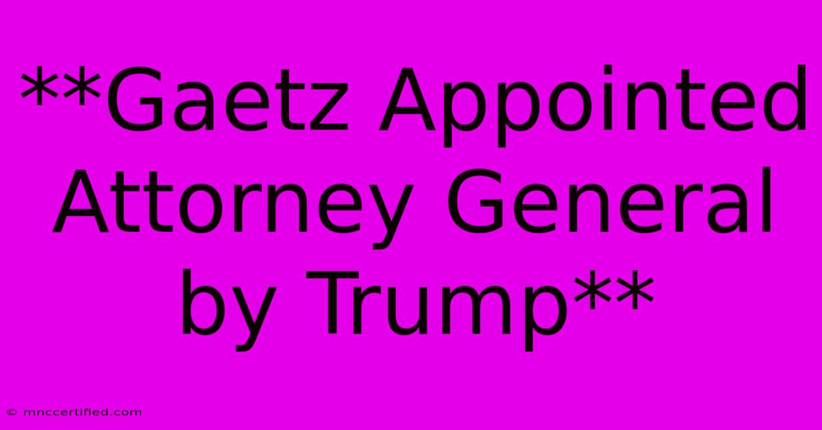 **Gaetz Appointed Attorney General By Trump**