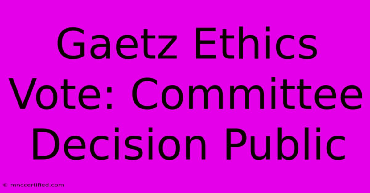 Gaetz Ethics Vote: Committee Decision Public