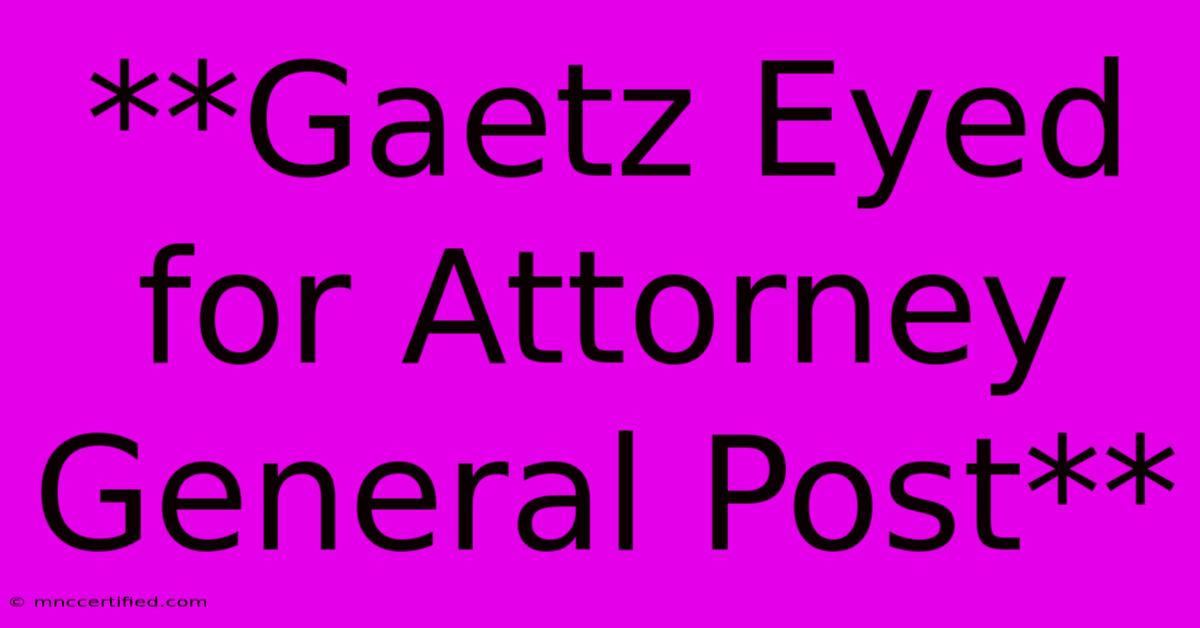 **Gaetz Eyed For Attorney General Post**