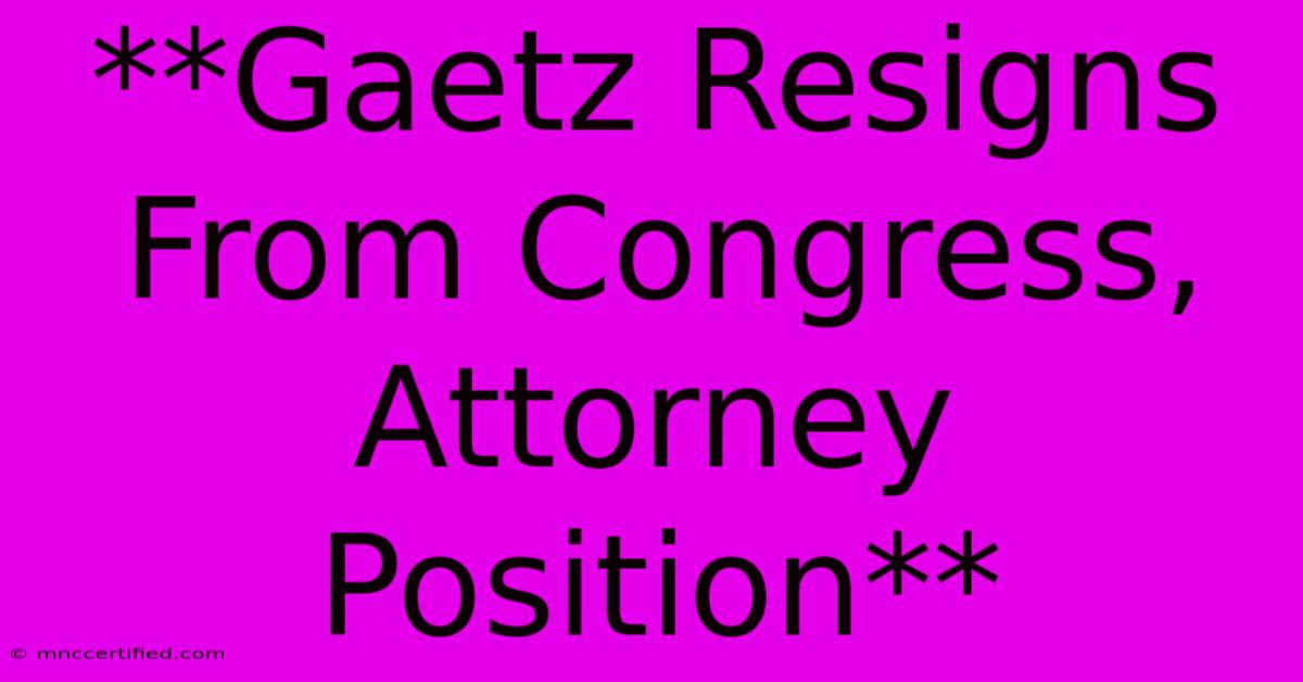 **Gaetz Resigns From Congress, Attorney Position**