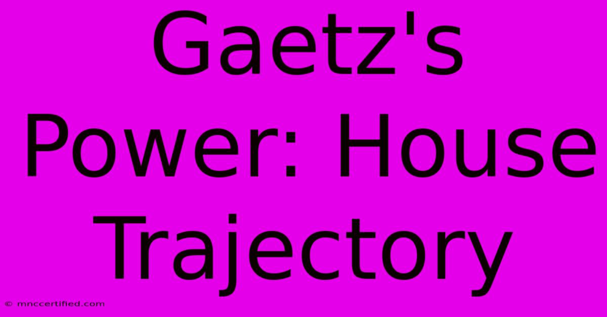 Gaetz's Power: House Trajectory