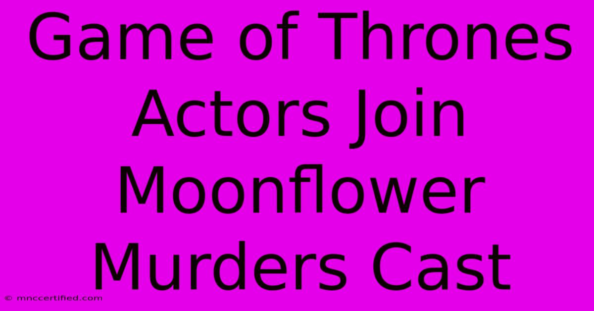 Game Of Thrones Actors Join Moonflower Murders Cast