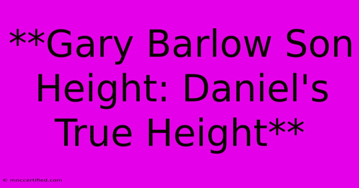 **Gary Barlow Son Height: Daniel's True Height**