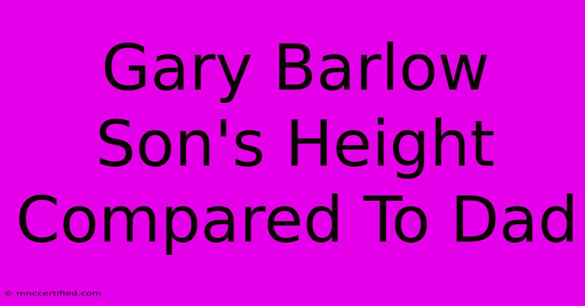 Gary Barlow Son's Height Compared To Dad