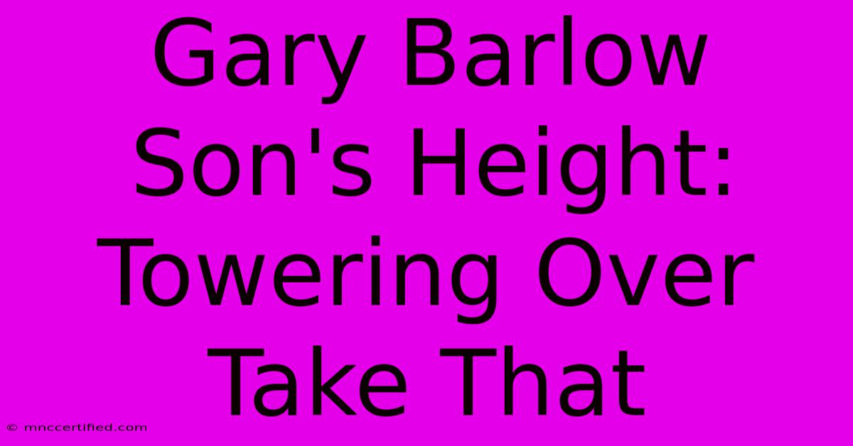 Gary Barlow Son's Height: Towering Over Take That