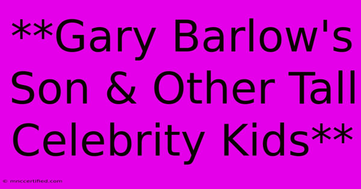 **Gary Barlow's Son & Other Tall Celebrity Kids**