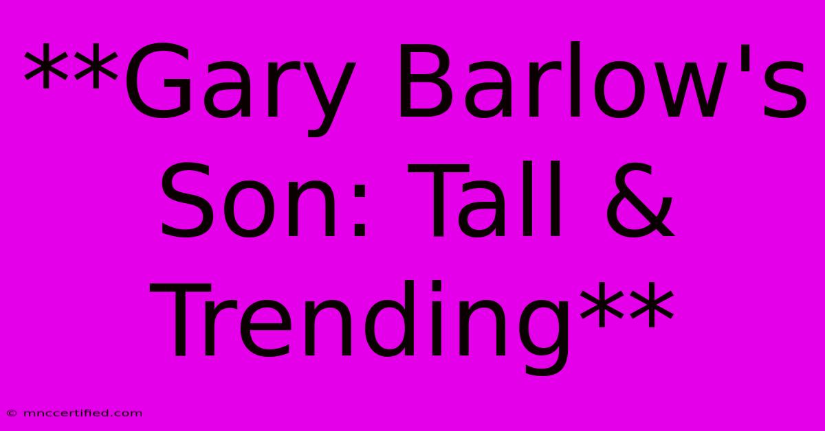 **Gary Barlow's Son: Tall & Trending**