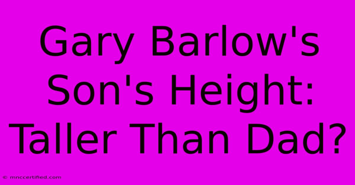 Gary Barlow's Son's Height: Taller Than Dad?