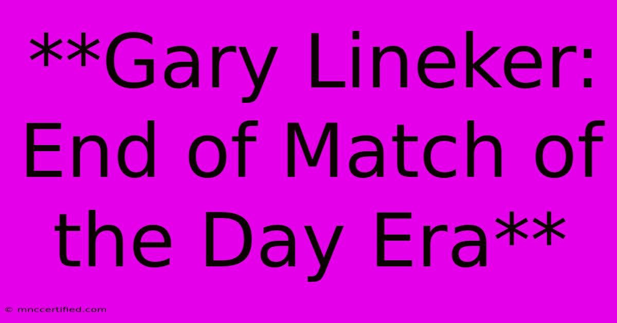 **Gary Lineker: End Of Match Of The Day Era**