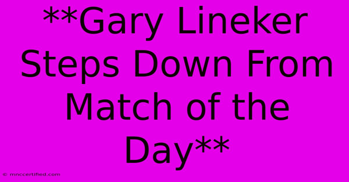 **Gary Lineker Steps Down From Match Of The Day**