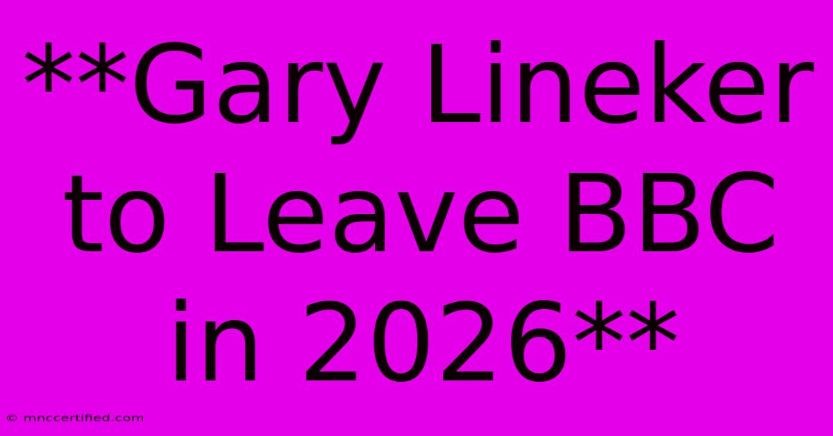 **Gary Lineker To Leave BBC In 2026**