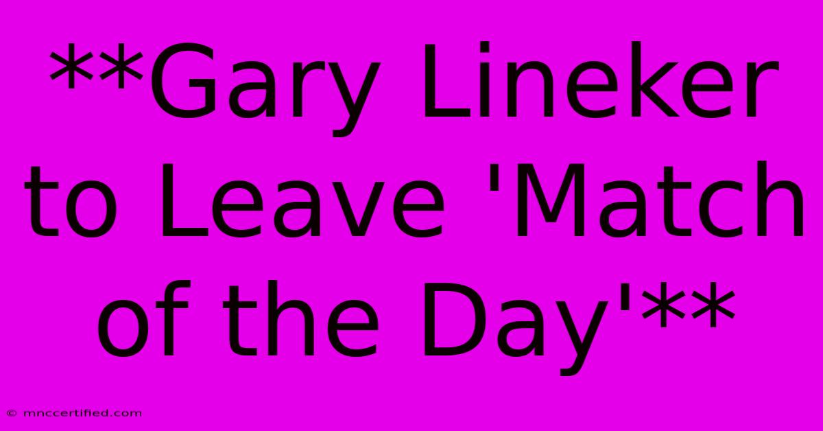 **Gary Lineker To Leave 'Match Of The Day'**