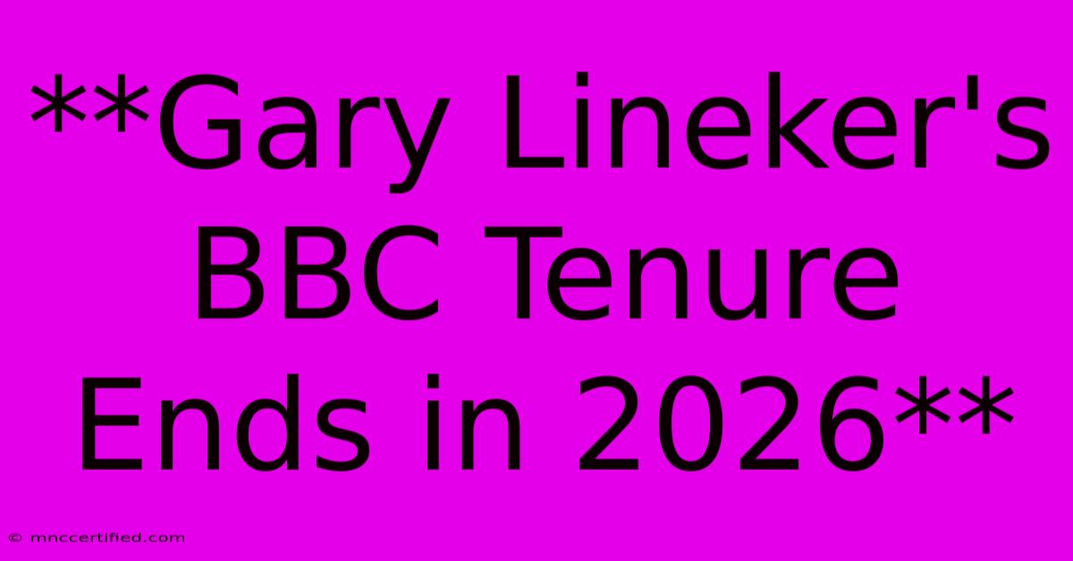 **Gary Lineker's BBC Tenure Ends In 2026**