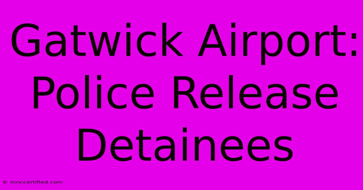 Gatwick Airport: Police Release Detainees