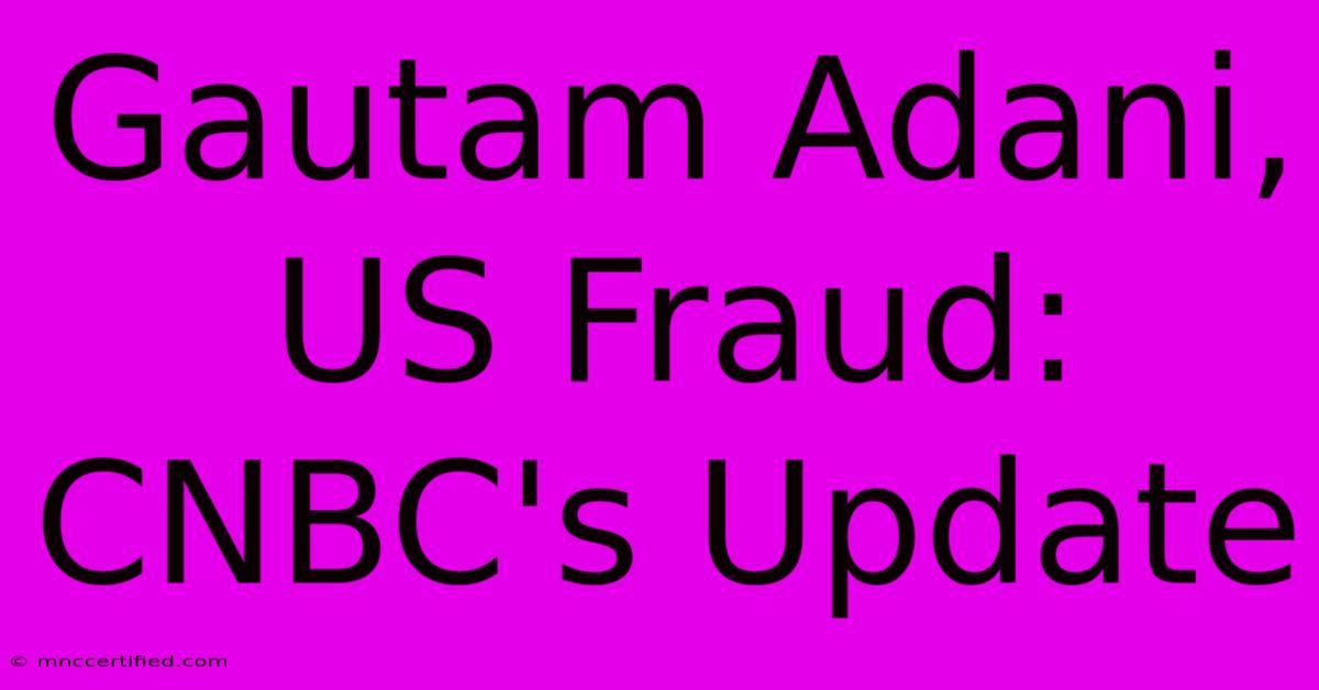 Gautam Adani, US Fraud: CNBC's Update