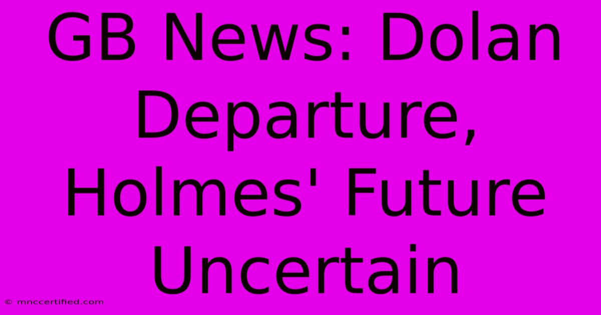 GB News: Dolan Departure, Holmes' Future Uncertain