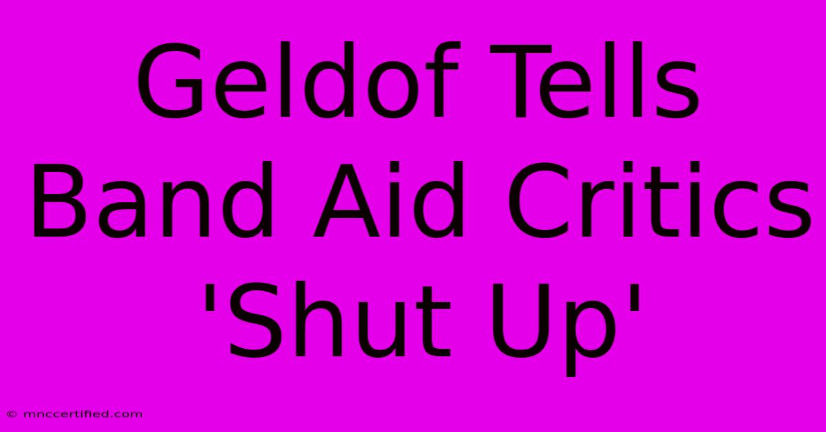 Geldof Tells Band Aid Critics 'Shut Up'