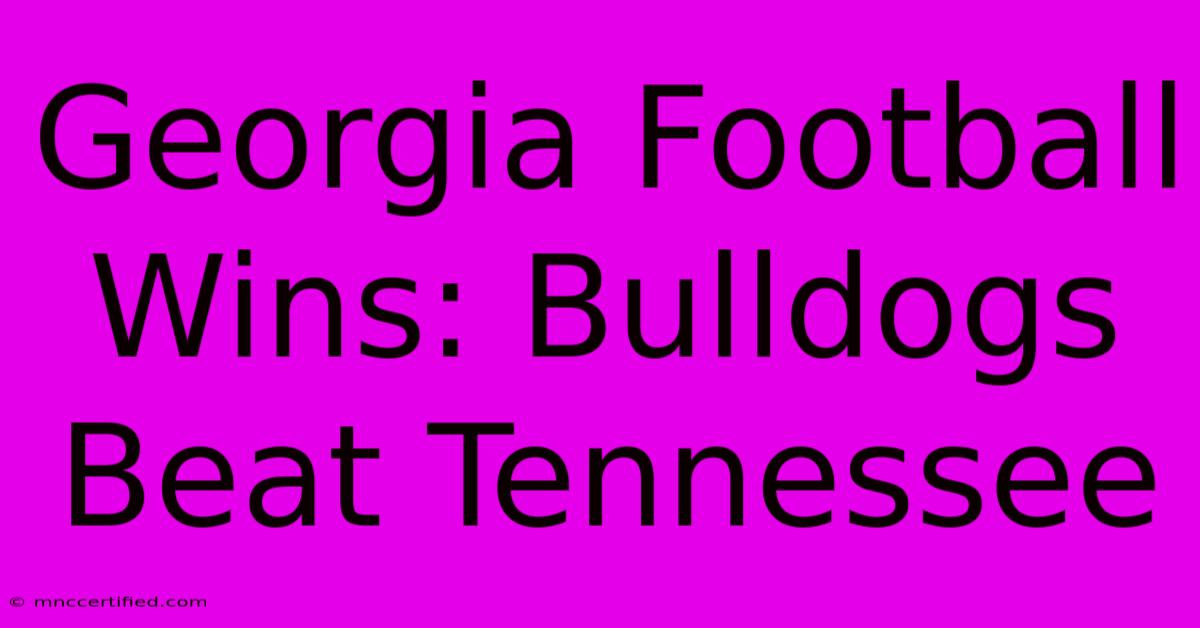 Georgia Football Wins: Bulldogs Beat Tennessee