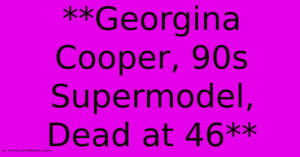 **Georgina Cooper, 90s Supermodel, Dead At 46**