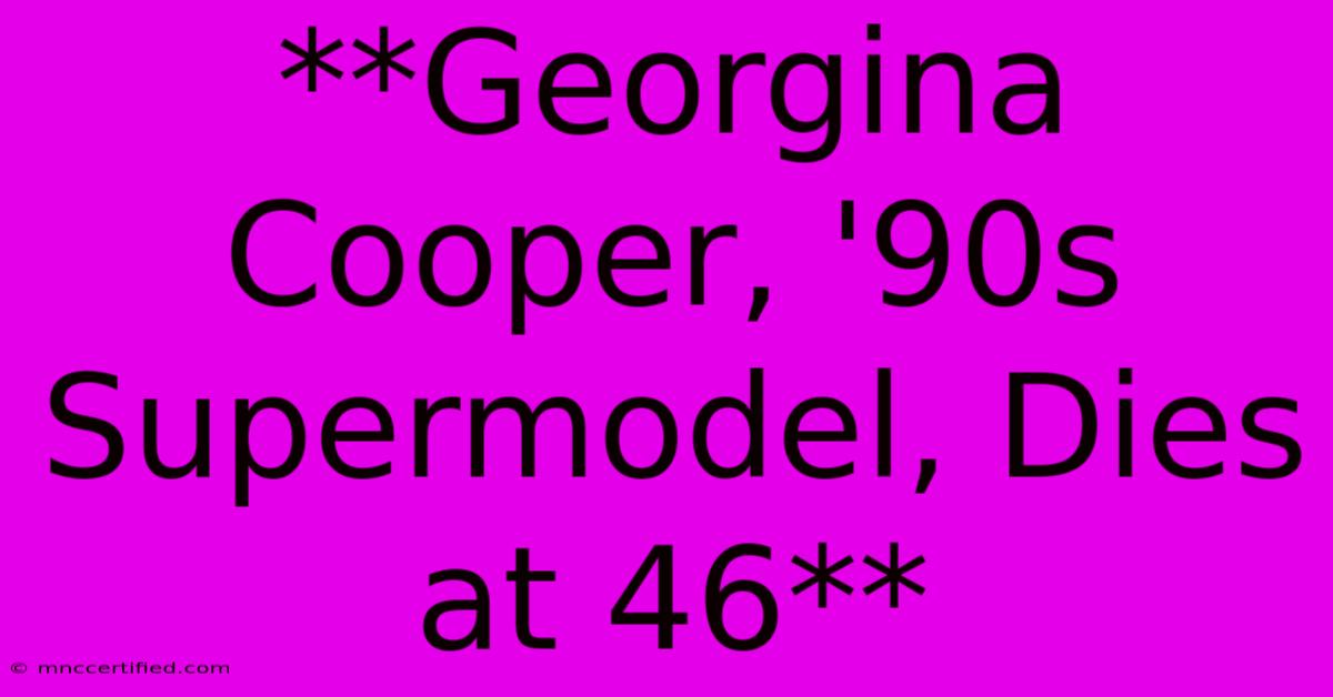 **Georgina Cooper, '90s Supermodel, Dies At 46** 