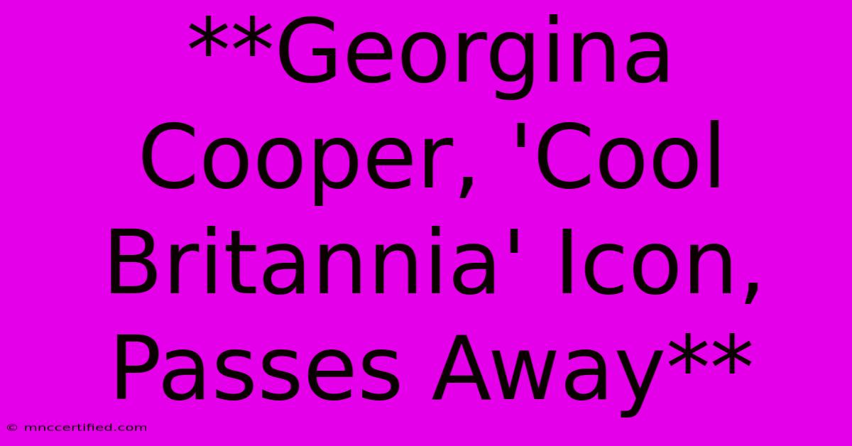 **Georgina Cooper, 'Cool Britannia' Icon, Passes Away**