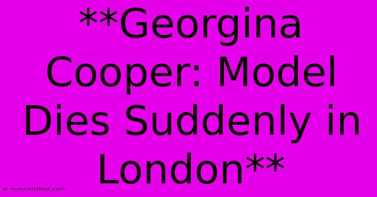 **Georgina Cooper: Model Dies Suddenly In London**