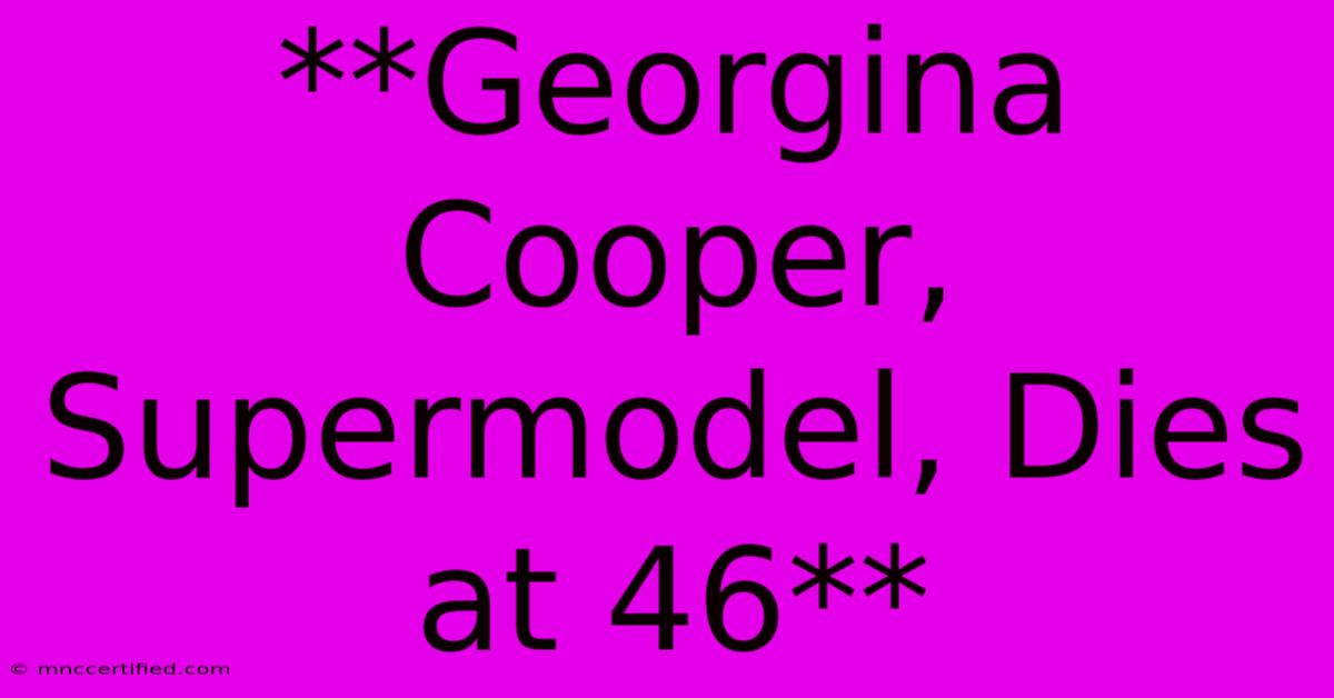 **Georgina Cooper, Supermodel, Dies At 46**