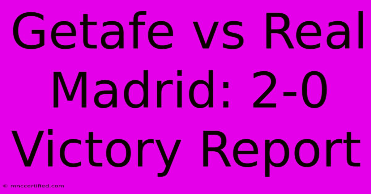 Getafe Vs Real Madrid: 2-0 Victory Report