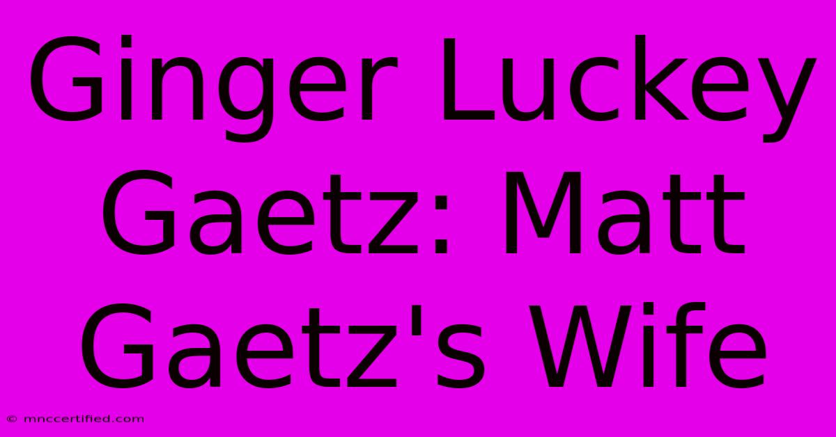 Ginger Luckey Gaetz: Matt Gaetz's Wife