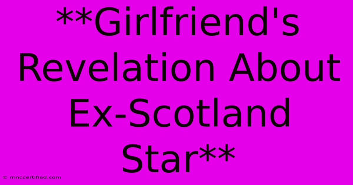 **Girlfriend's Revelation About Ex-Scotland Star**