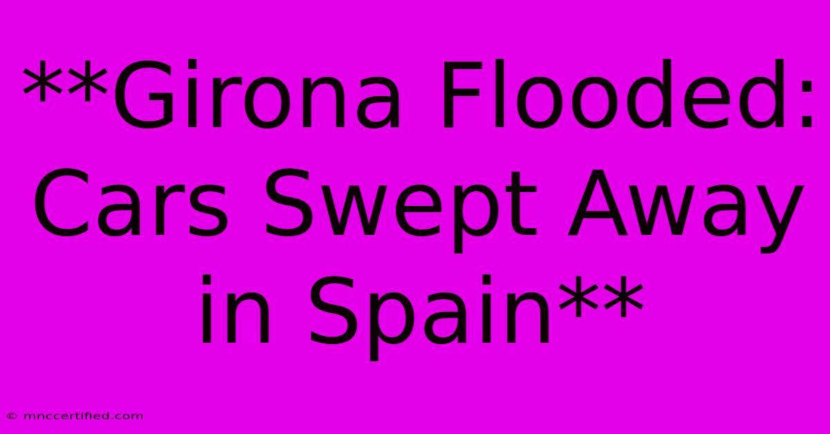 **Girona Flooded: Cars Swept Away In Spain**