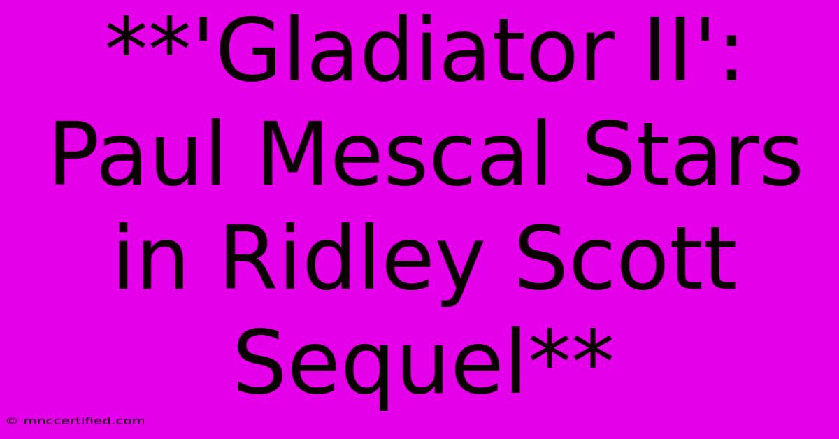 **'Gladiator II': Paul Mescal Stars In Ridley Scott Sequel**