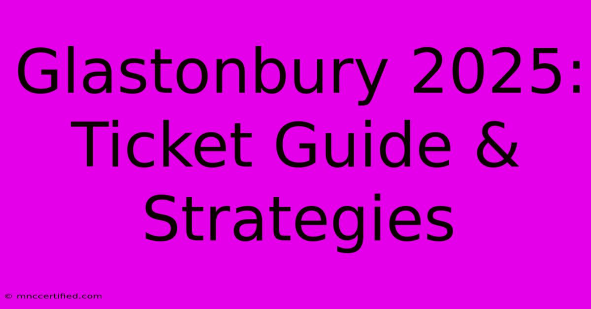 Glastonbury 2025: Ticket Guide & Strategies 