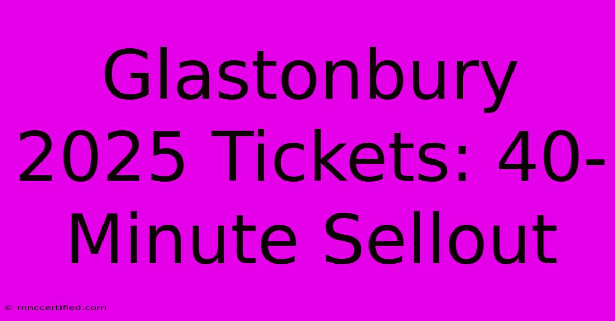 Glastonbury 2025 Tickets: 40-Minute Sellout