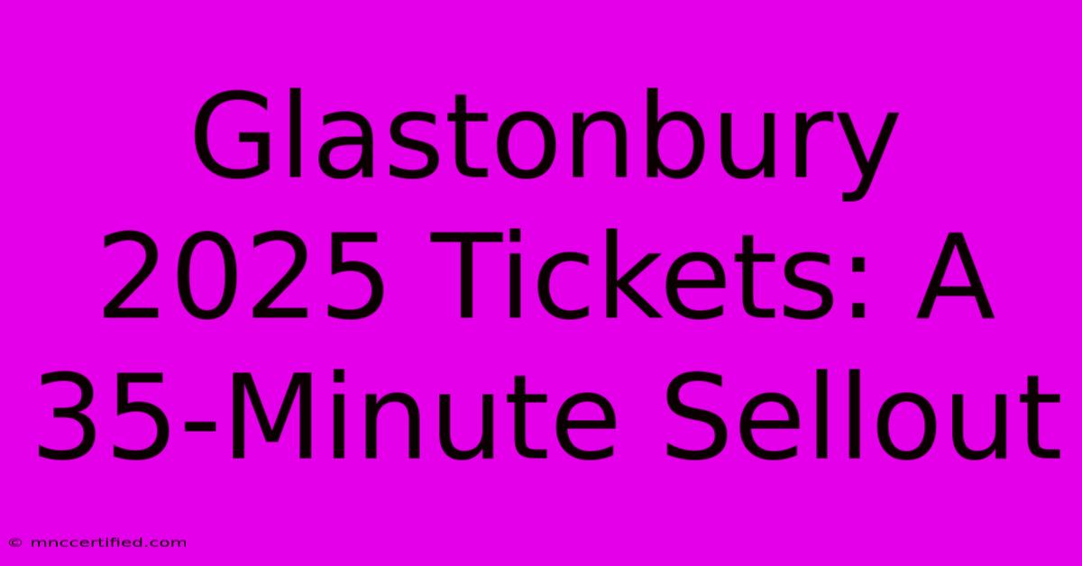 Glastonbury 2025 Tickets: A 35-Minute Sellout