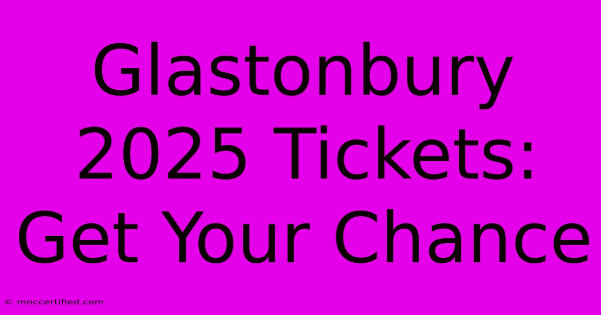 Glastonbury 2025 Tickets: Get Your Chance