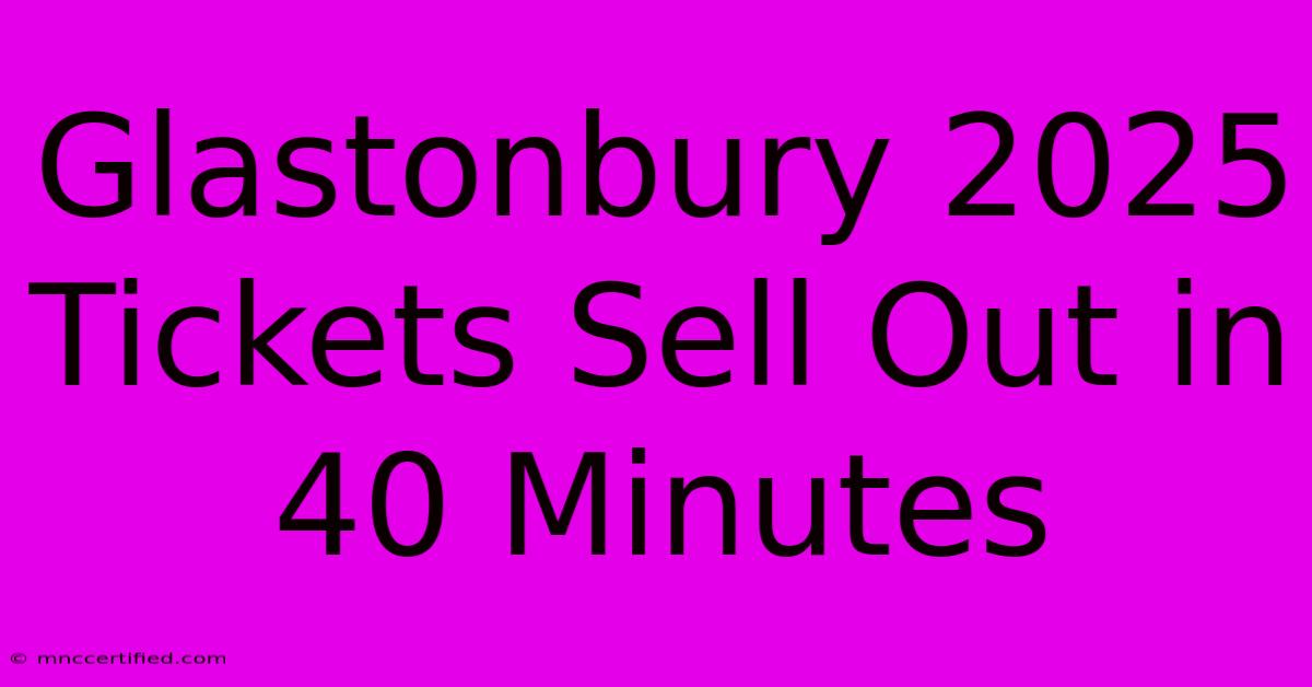 Glastonbury 2025 Tickets Sell Out In 40 Minutes