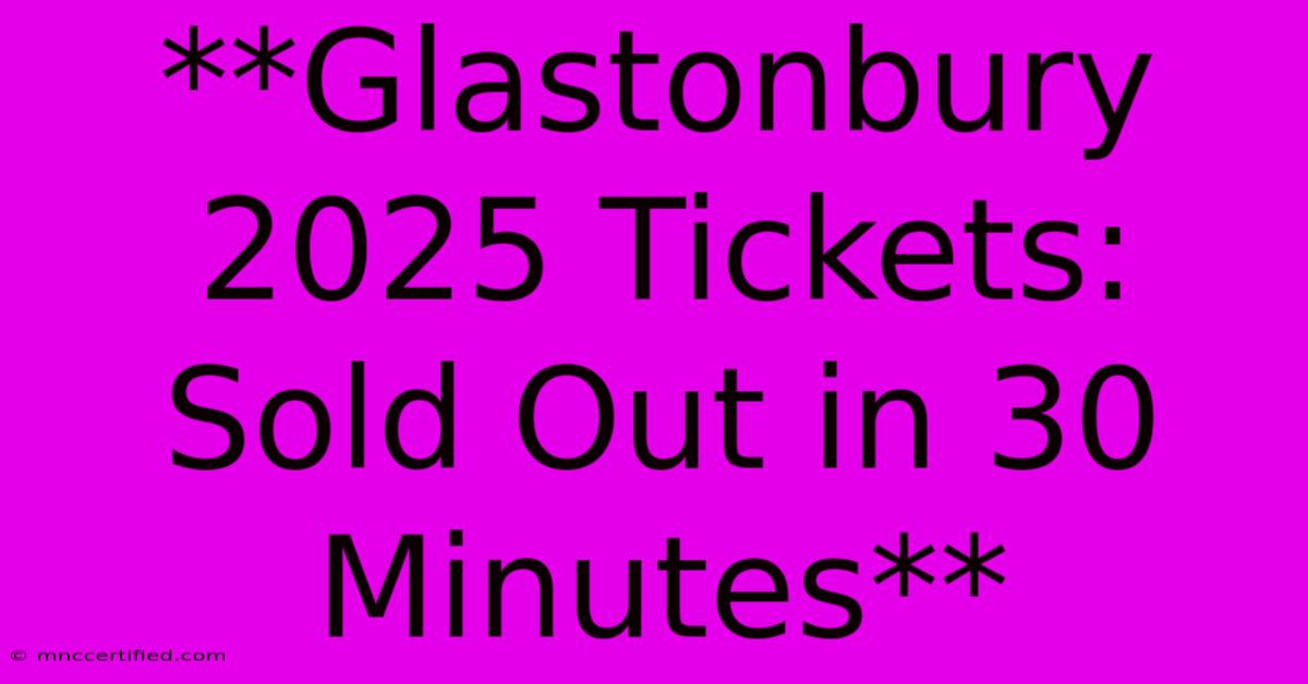 **Glastonbury 2025 Tickets: Sold Out In 30 Minutes**