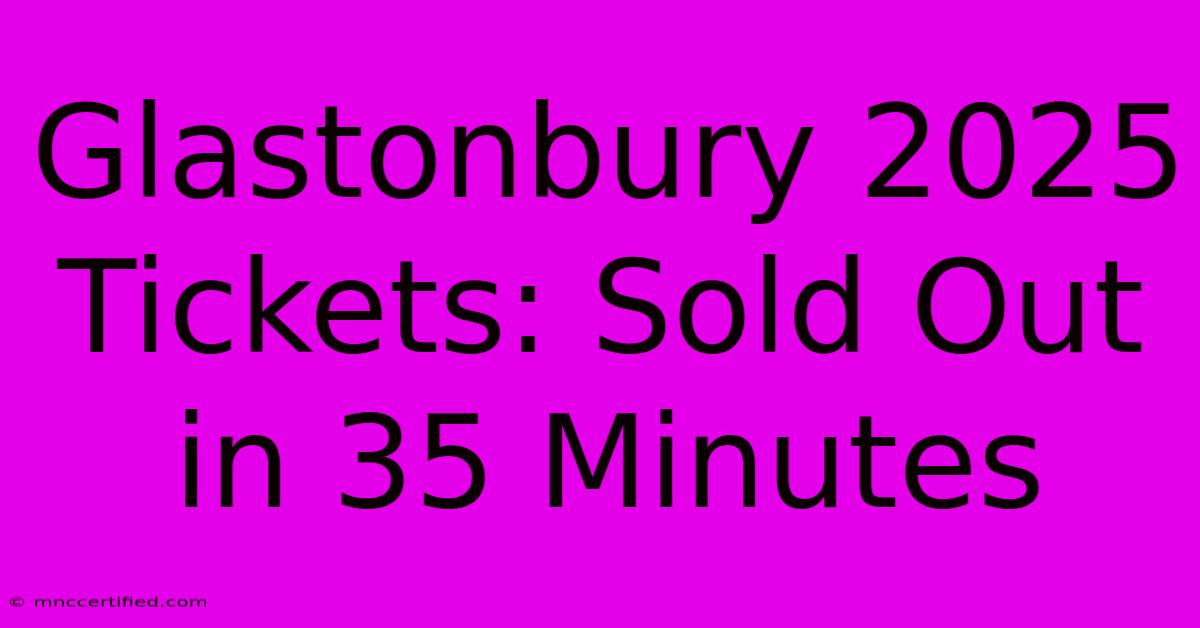 Glastonbury 2025 Tickets: Sold Out In 35 Minutes