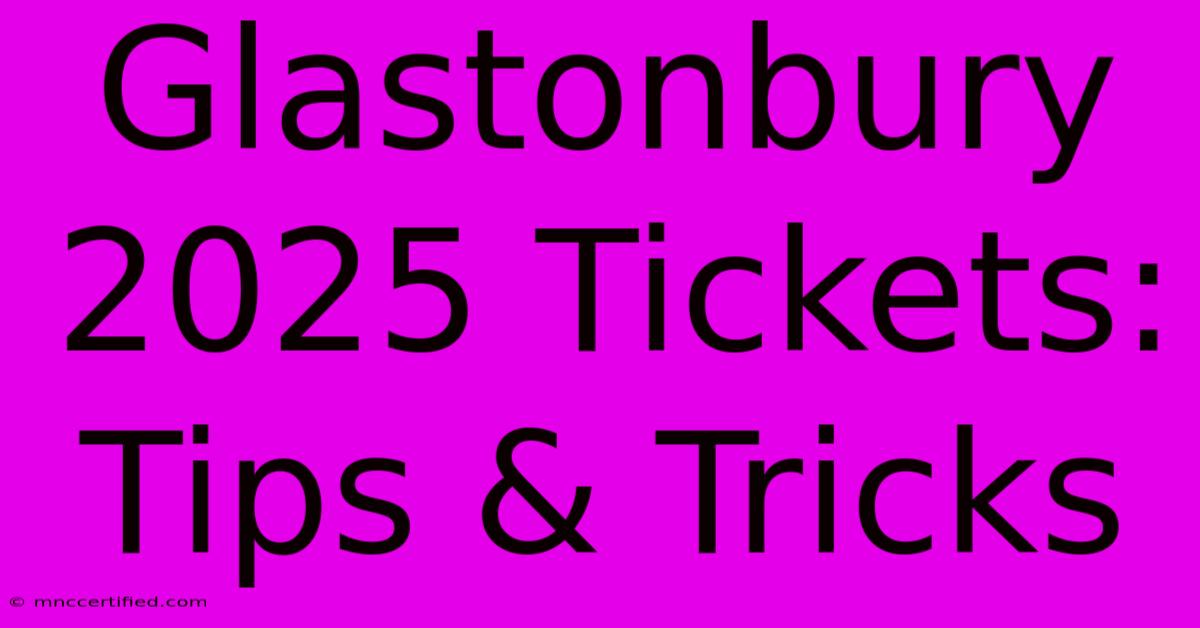 Glastonbury 2025 Tickets: Tips & Tricks