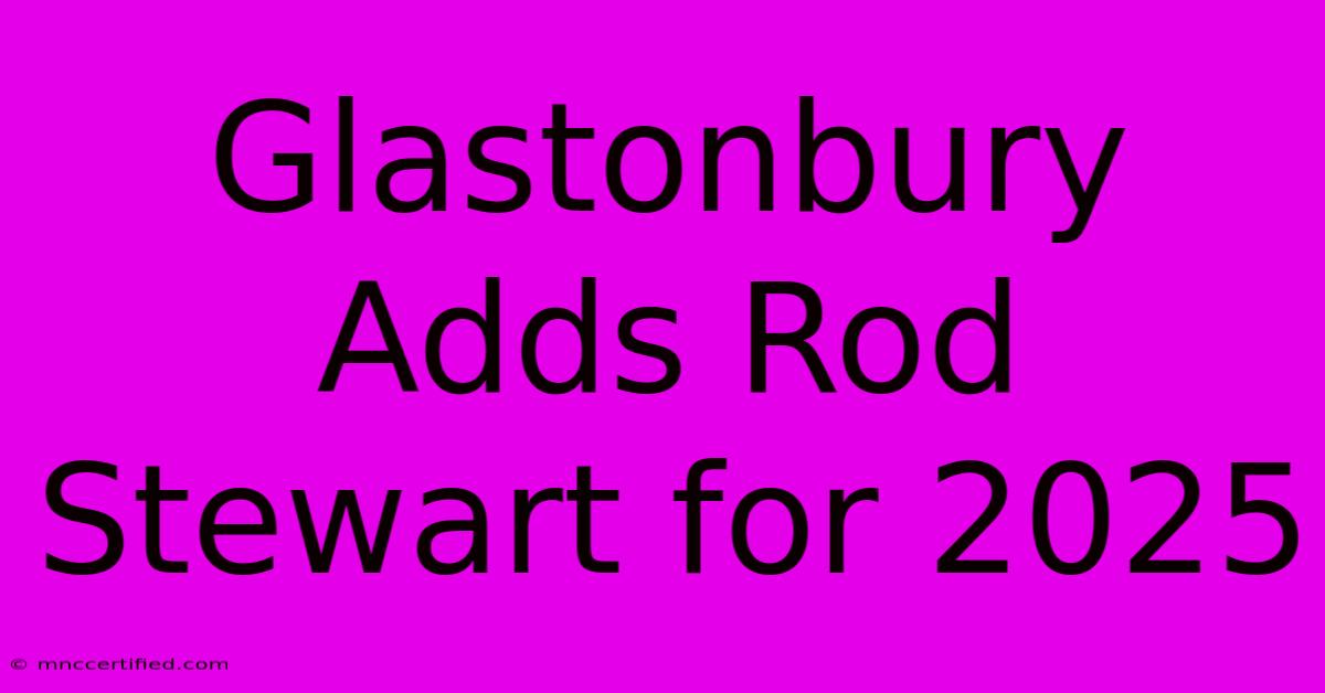 Glastonbury Adds Rod Stewart For 2025