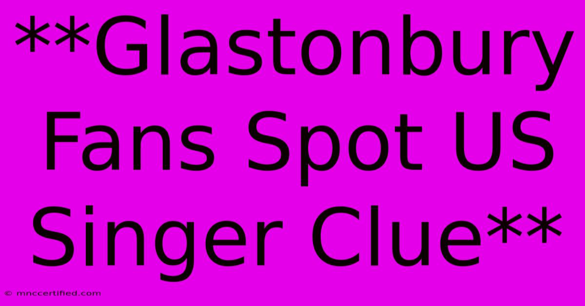 **Glastonbury Fans Spot US Singer Clue**