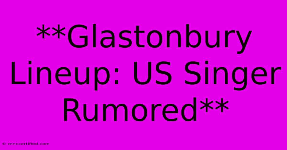 **Glastonbury Lineup: US Singer Rumored**