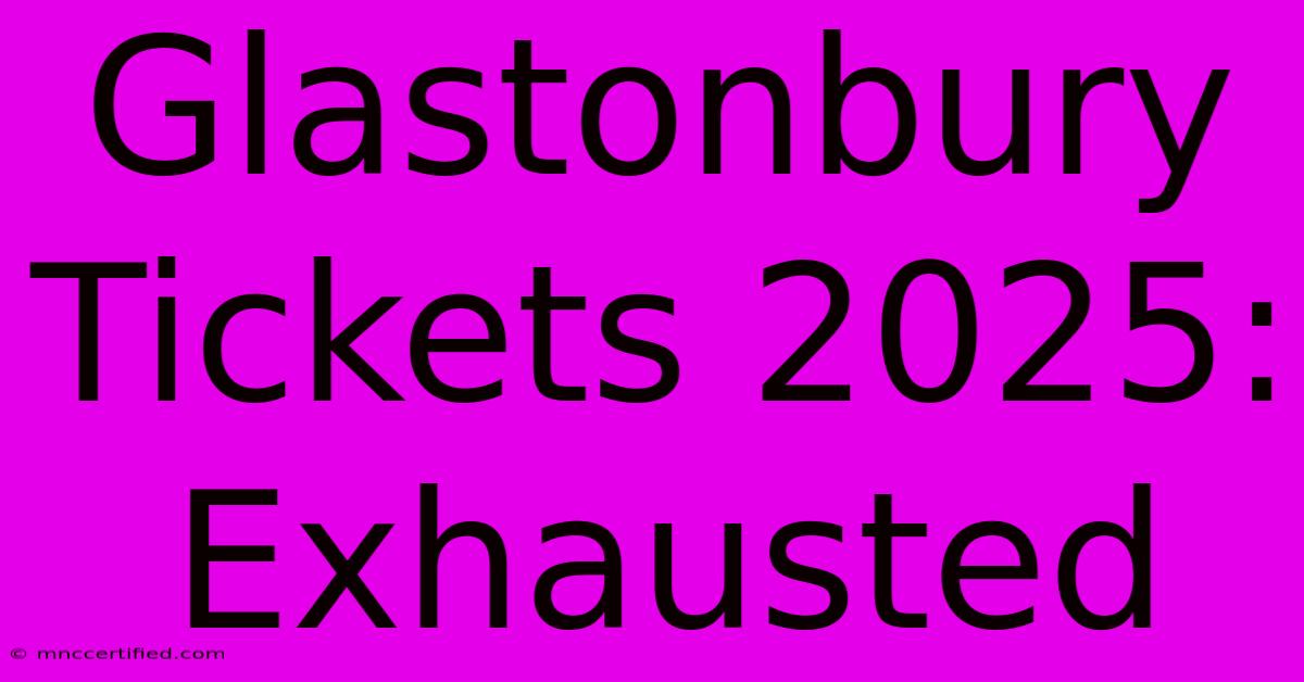 Glastonbury Tickets 2025: Exhausted