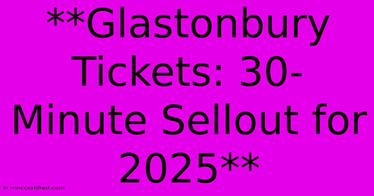 **Glastonbury Tickets: 30-Minute Sellout For 2025** 